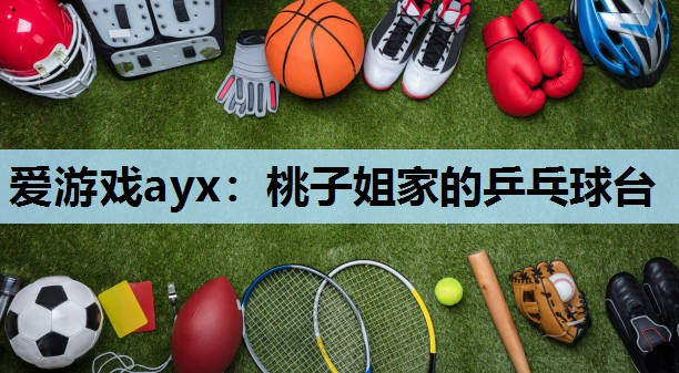 爱游戏ayx：桃子姐家的乒乓球台