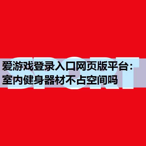 爱游戏登录入口网页版平台：室内健身器材不占空间吗