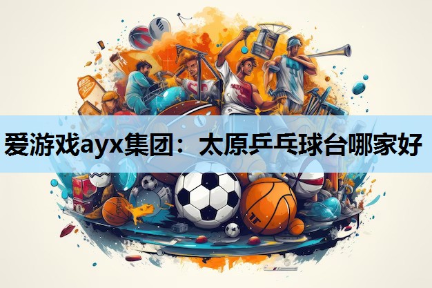 爱游戏ayx集团：太原乒乓球台哪家好