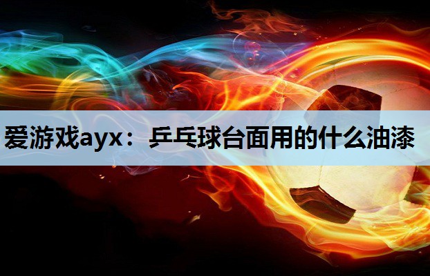 爱游戏ayx：乒乓球台面用的什么油漆