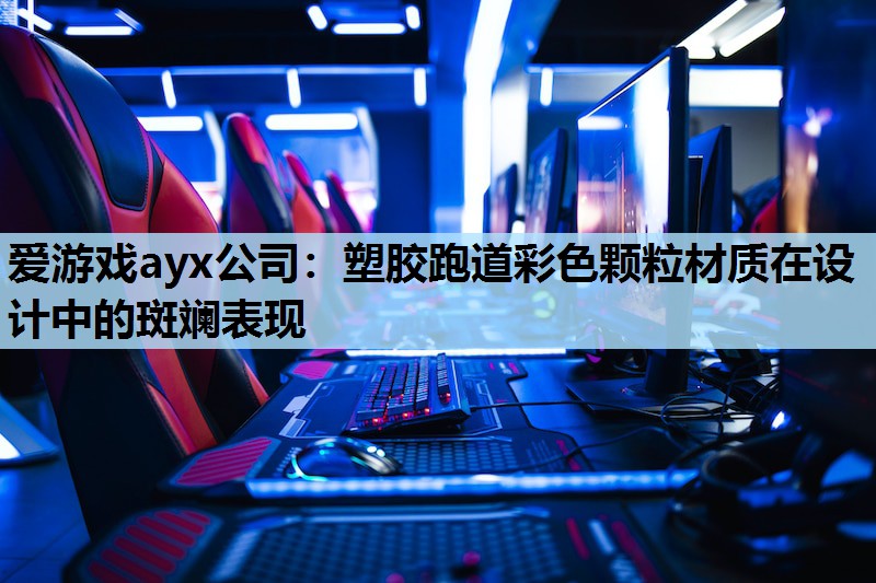 爱游戏ayx公司：塑胶跑道彩色颗粒材质在设计中的斑斓表现