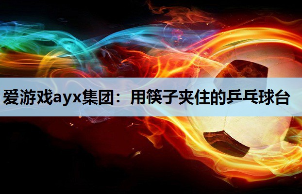 爱游戏ayx集团：用筷子夹住的乒乓球台