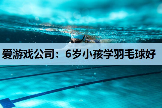 爱游戏公司：6岁小孩学羽毛球好