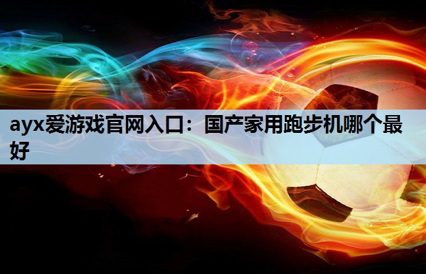 ayx爱游戏官网入口：国产家用跑步机哪个最好