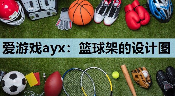 爱游戏ayx：篮球架的设计图