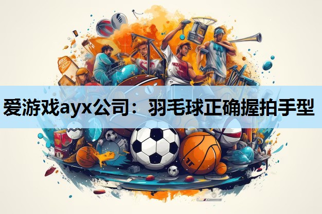 爱游戏ayx公司：羽毛球正确握拍手型