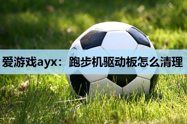 爱游戏ayx：跑步机驱动板怎么清理