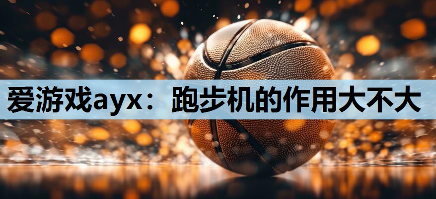 爱游戏ayx：跑步机的作用大不大