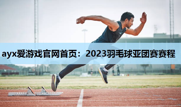 2023羽毛球亚团赛赛程