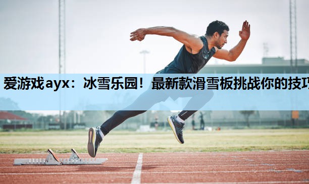 冰雪乐园!最新款滑雪板挑战你的技巧 冰雪乐园!最新款滑雪板挑战你的技巧