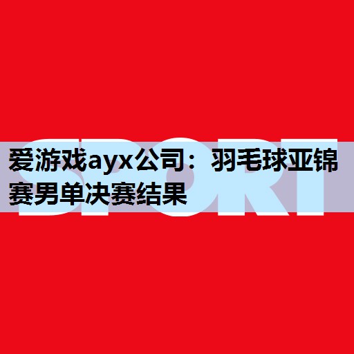 羽毛球亚锦赛男单决赛结果